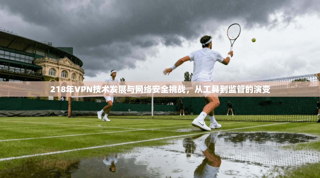 218年VPN技术发展与网络安全挑战，从工具到监管的演变