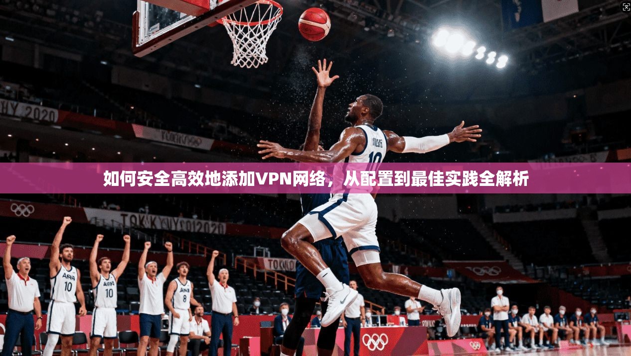 如何安全高效地添加VPN网络,从配置到最佳实践全解析 如何安全高效地添加VPN网络,从配置到最佳实践全解析