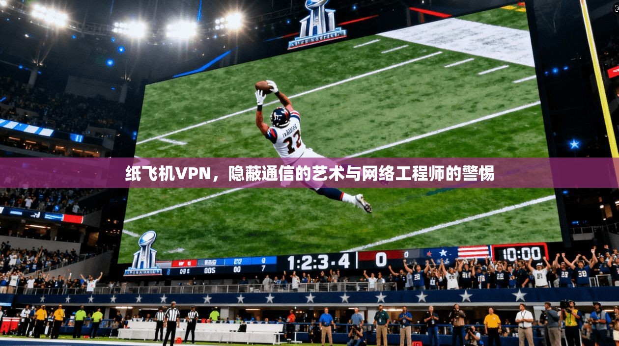 纸飞机VPN，隐蔽通信的艺术与网络工程师的警惕