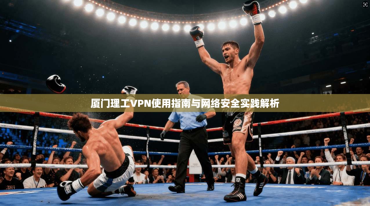 厦门理工VPN使用指南与网络安全实践解析 厦门理工VPN使用指南与网络安全实践解析