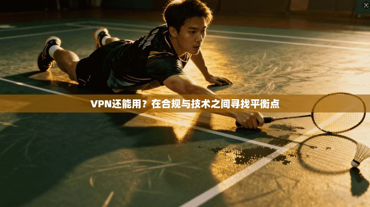 VPN还能用？在合规与技术之间寻找平衡点