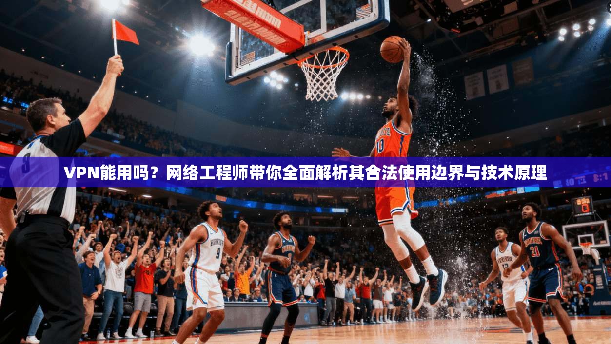 VPN能用吗？网络工程师带你全面解析其合法使用边界与技术原理