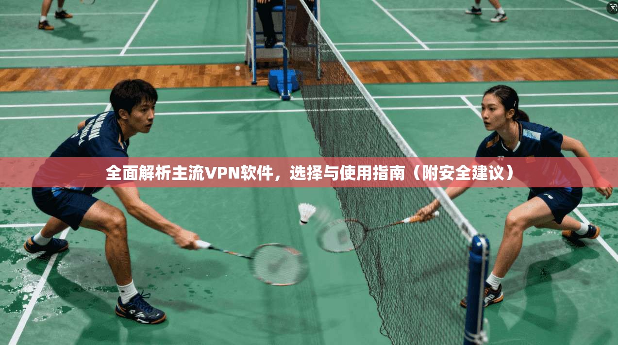 全面解析主流VPN软件，选择与使用指南（附安全建议）