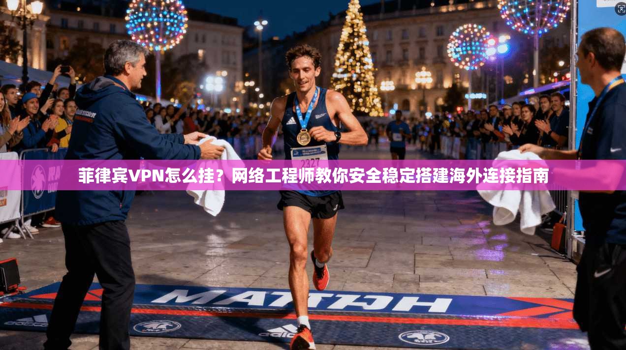 菲律宾VPN怎么挂？网络工程师教你安全稳定搭建海外连接指南