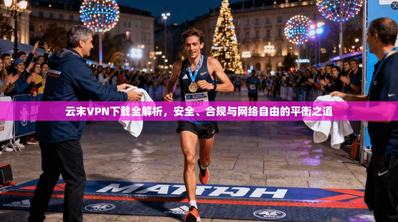 云末VPN下载全解析,安全、合规与网络自由的平衡之道 云末VPN下载全解析,安全、合规与网络自由的平衡之道