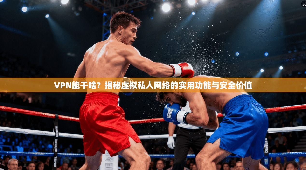 VPN能干啥?揭秘虚拟私人网络的实用功能与安全价值 VPN能干啥?揭秘虚拟私人网络的实用功能与安全价值