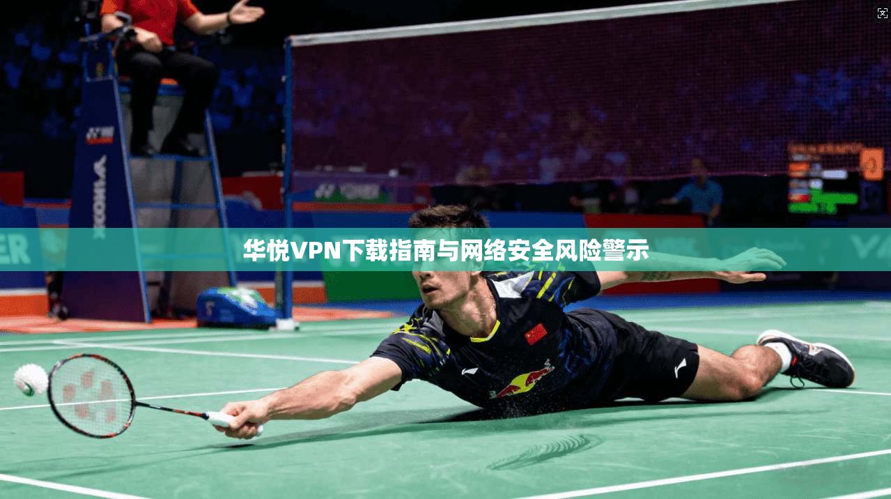 华悦VPN下载指南与网络安全风险警示
