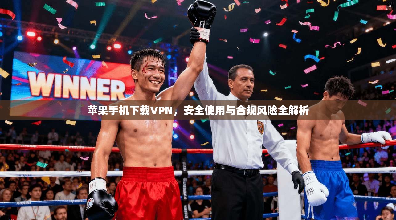 苹果手机下载VPN，安全使用与合规风险全解析
