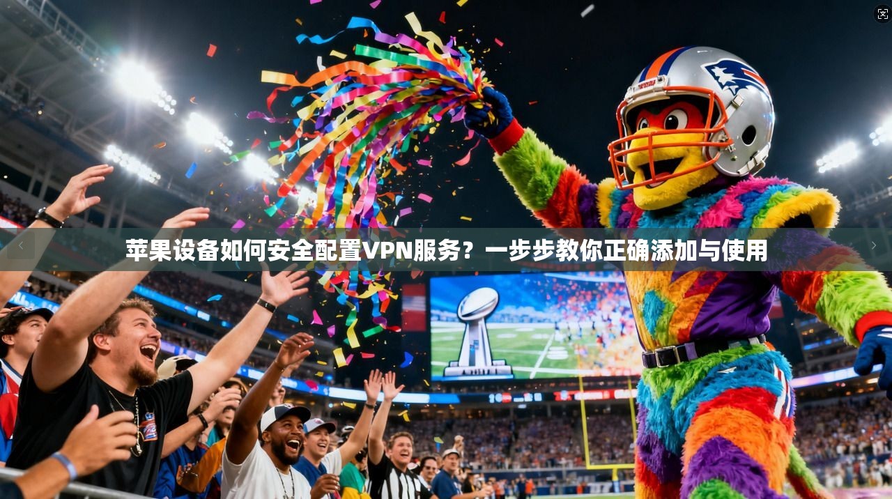 苹果设备如何安全配置VPN服务？一步步教你正确添加与使用
