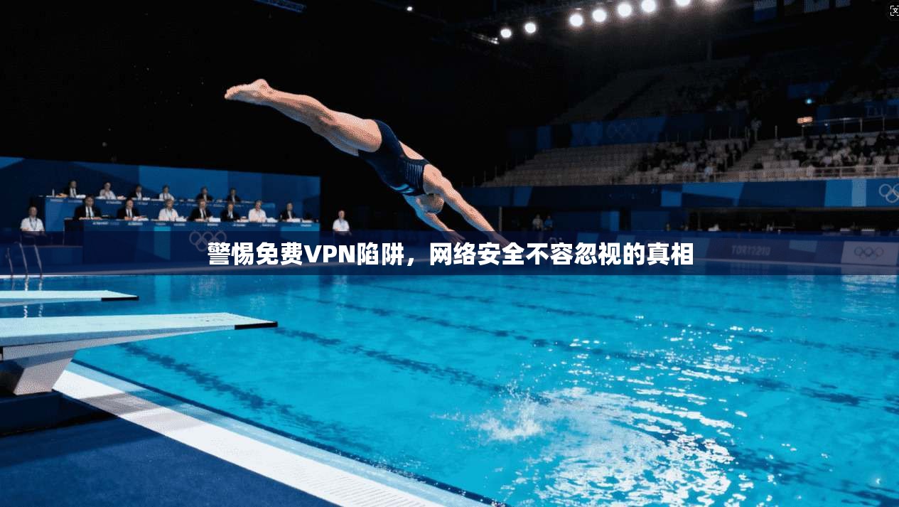 警惕免费VPN陷阱，网络安全不容忽视的真相