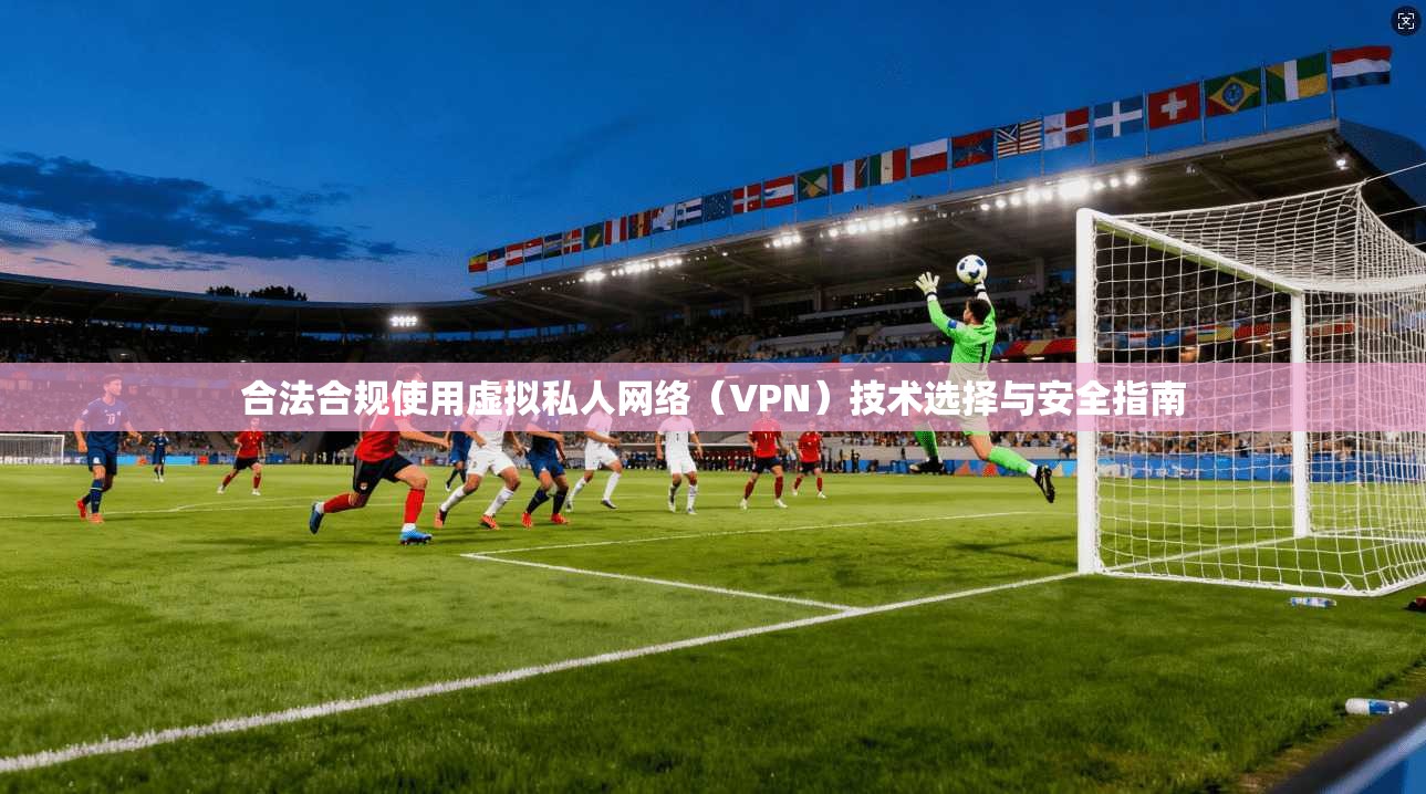 合法合规使用虚拟私人网络(VPN)技术选择与安全指南 合法合规使用虚拟私人网络(VPN)技术选择与安全指南