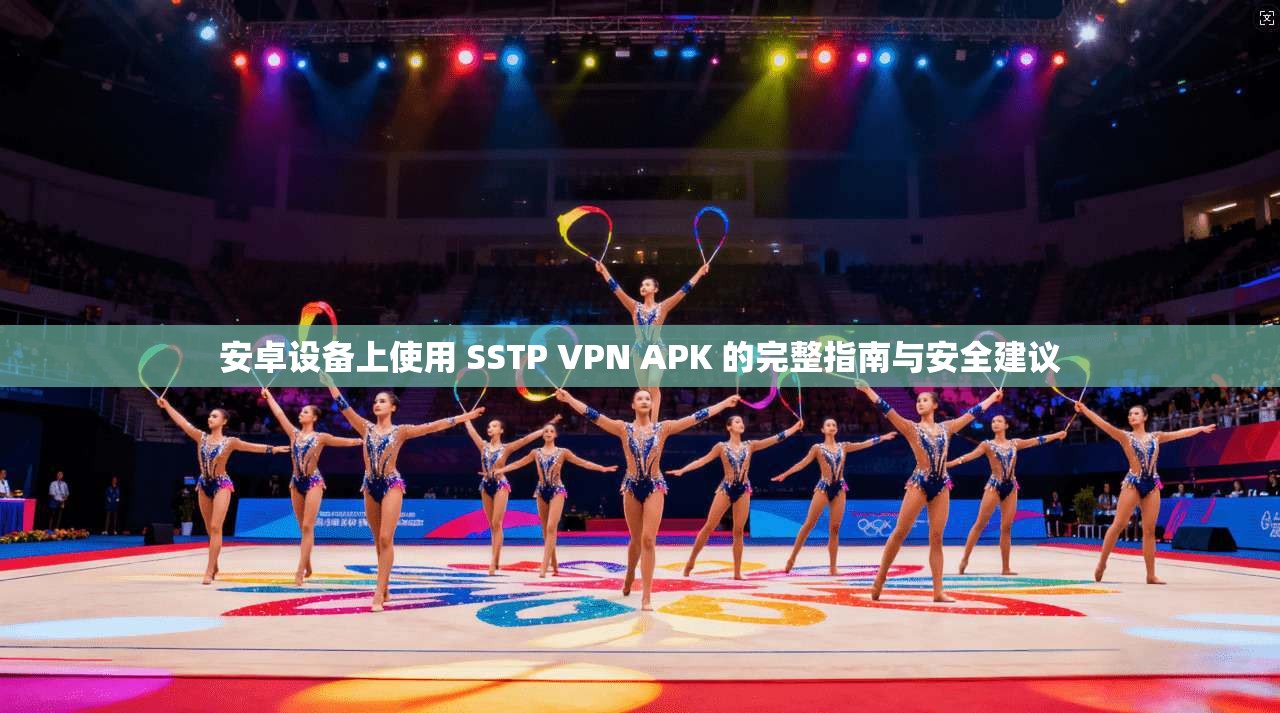 安卓设备上使用 SSTP VPN APK 的完整指南与安全建议