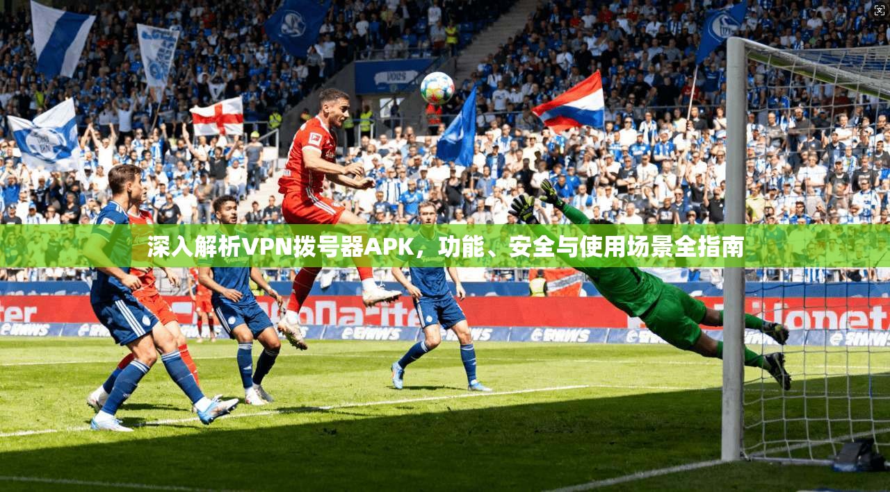 深入解析VPN拨号器APK，功能、安全与使用场景全指南