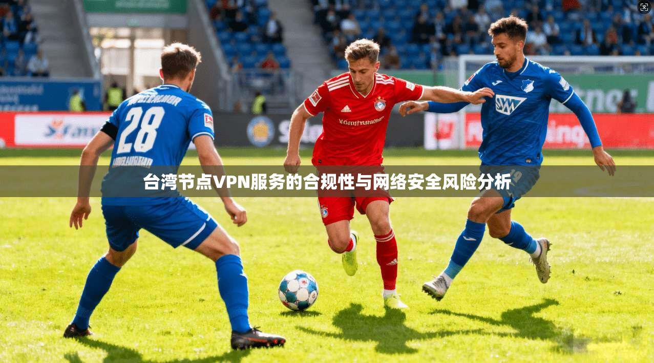 台湾节点VPN服务的合规性与网络安全风险分析
