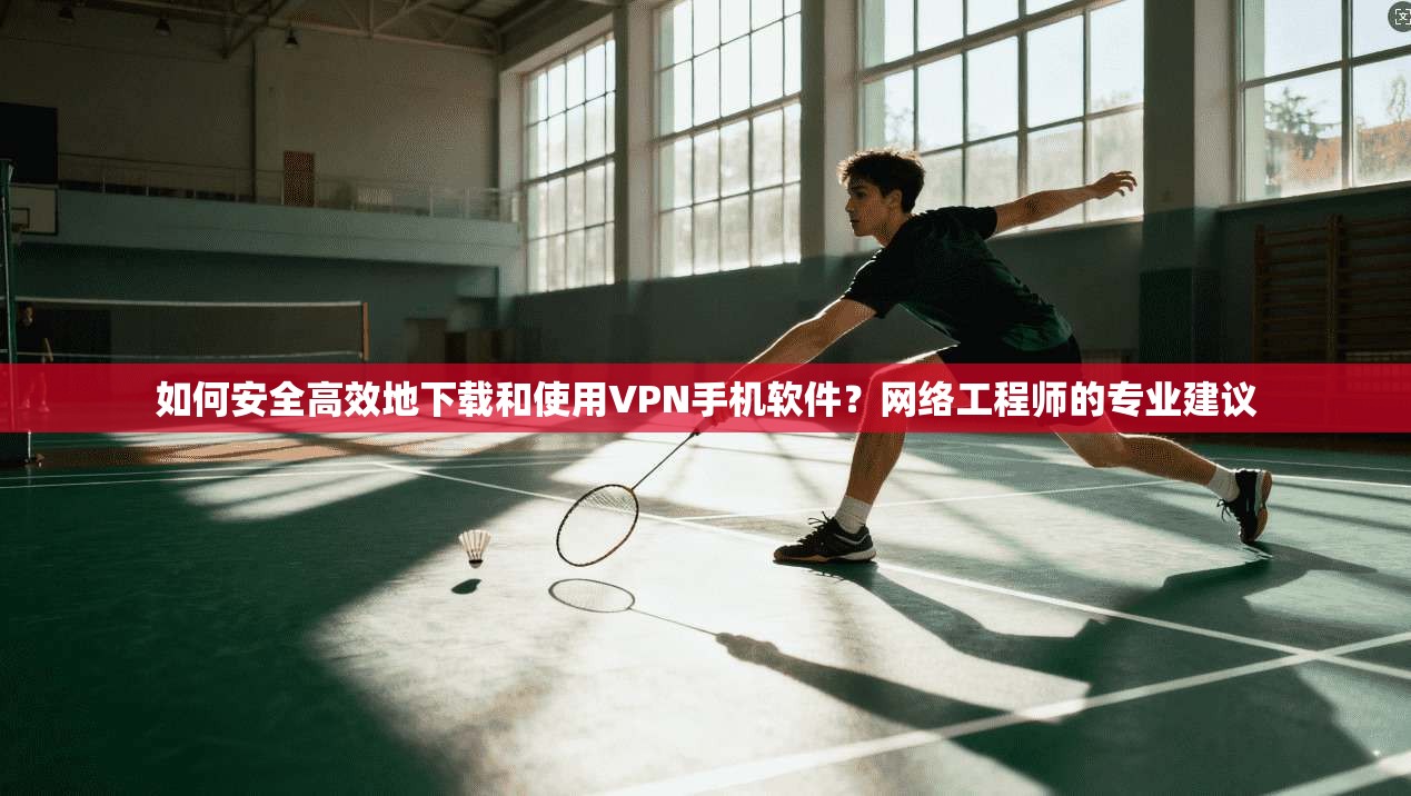 如何安全高效地下载和使用VPN手机软件？网络工程师的专业建议