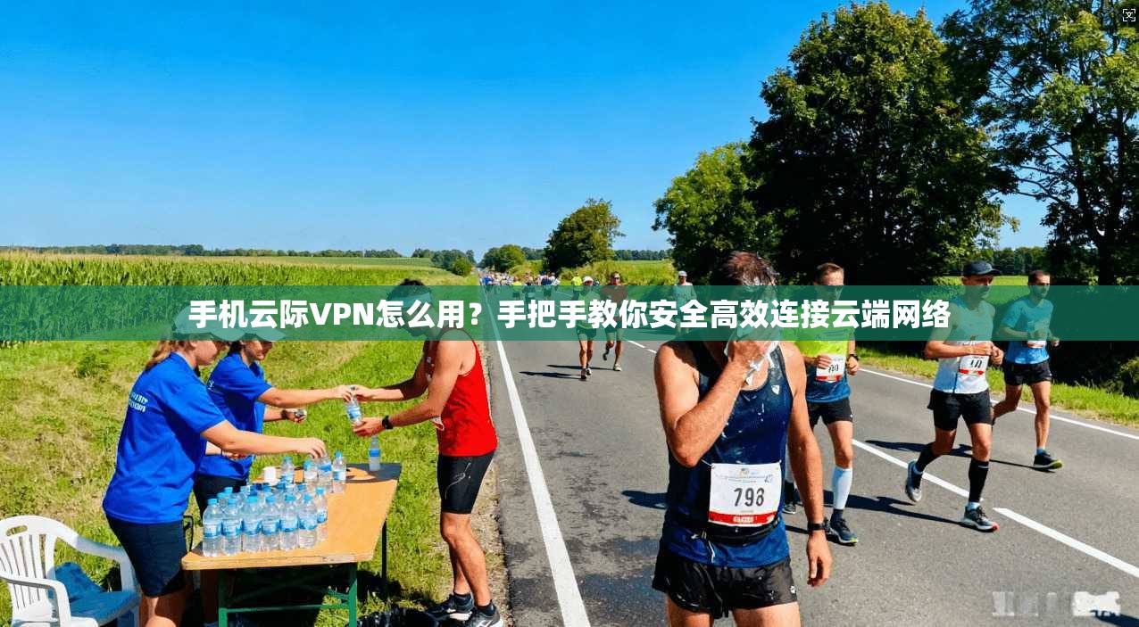 手机云际VPN怎么用？手把手教你安全高效连接云端网络