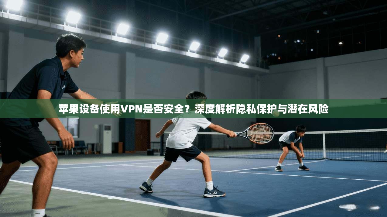 苹果设备使用VPN是否安全?深度解析隐私保护与潜在风险 苹果设备使用VPN是否安全?深度解析隐私保护与潜在风险
