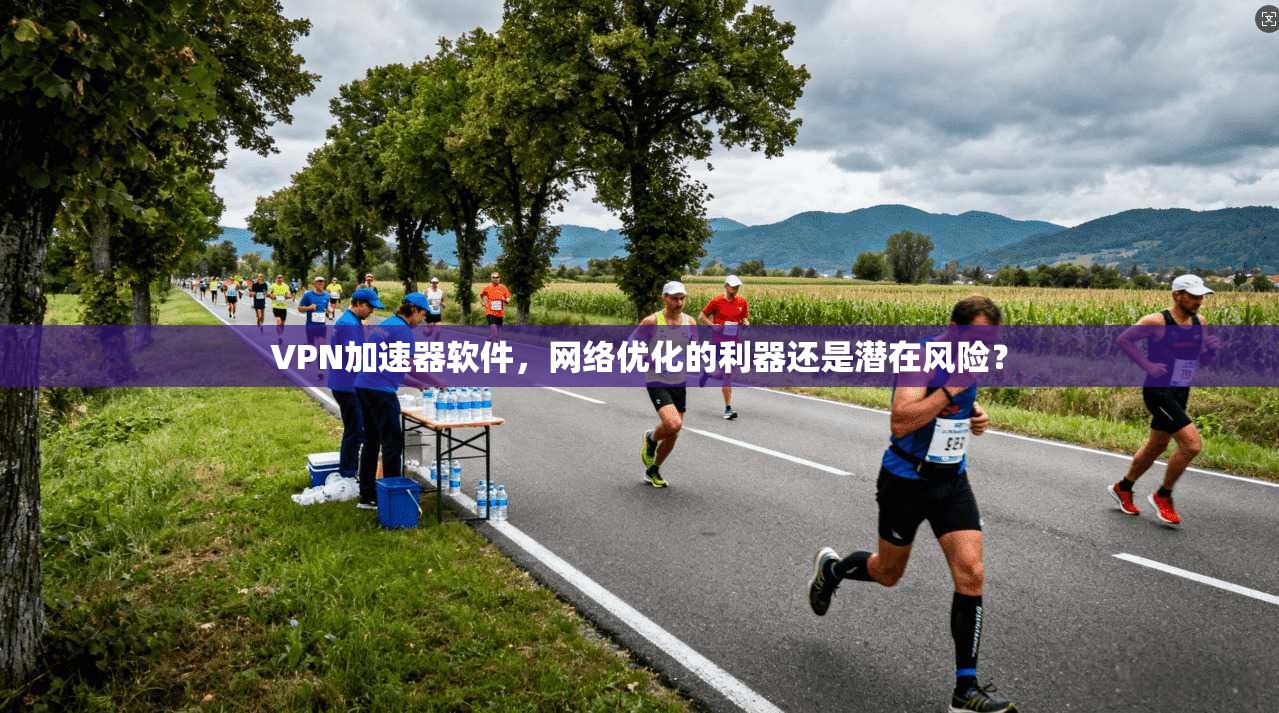 VPN加速器软件,网络优化的利器还是潜在风险? VPN加速器软件,网络优化的利器还是潜在风险?