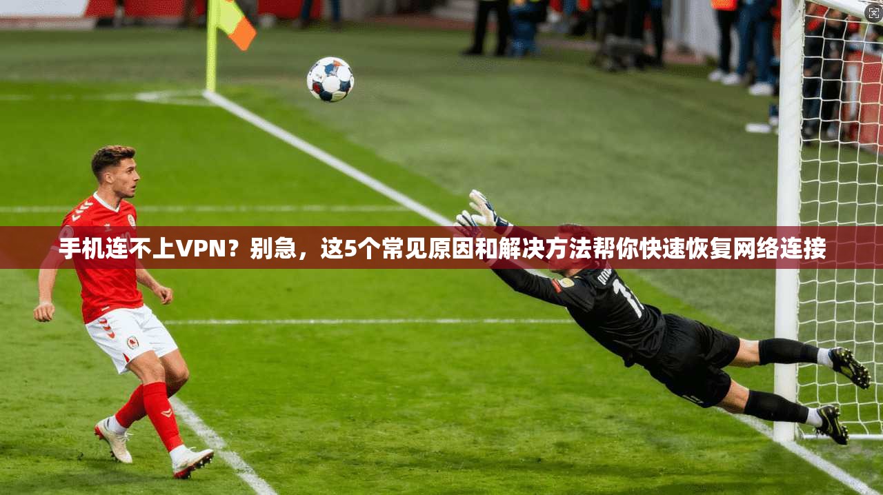 手机连不上VPN？别急，这5个常见原因和解决方法帮你快速恢复网络连接
