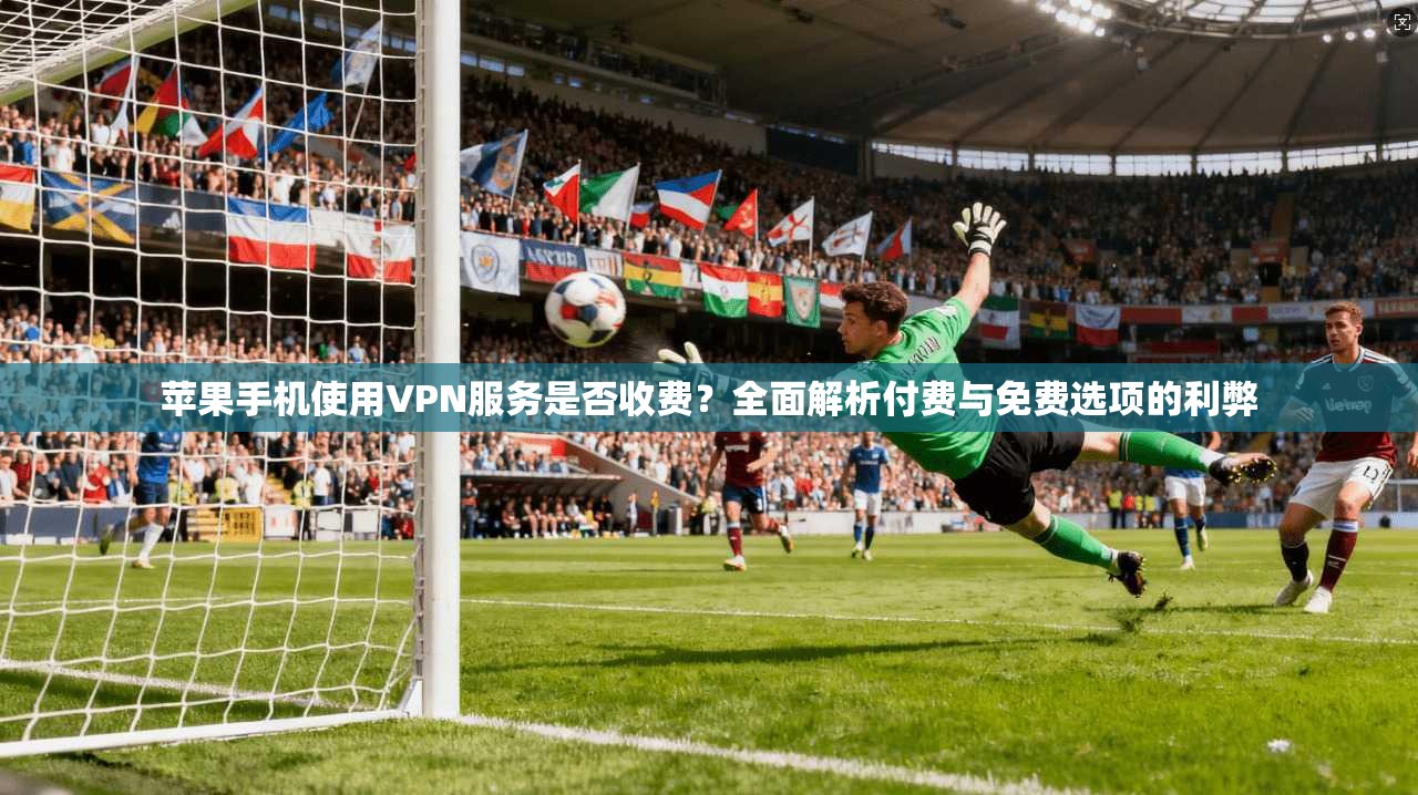 苹果手机使用VPN服务是否收费?全面解析付费与免费选项的利弊 苹果手机使用VPN服务是否收费?全面解析付费与免费选项的利弊