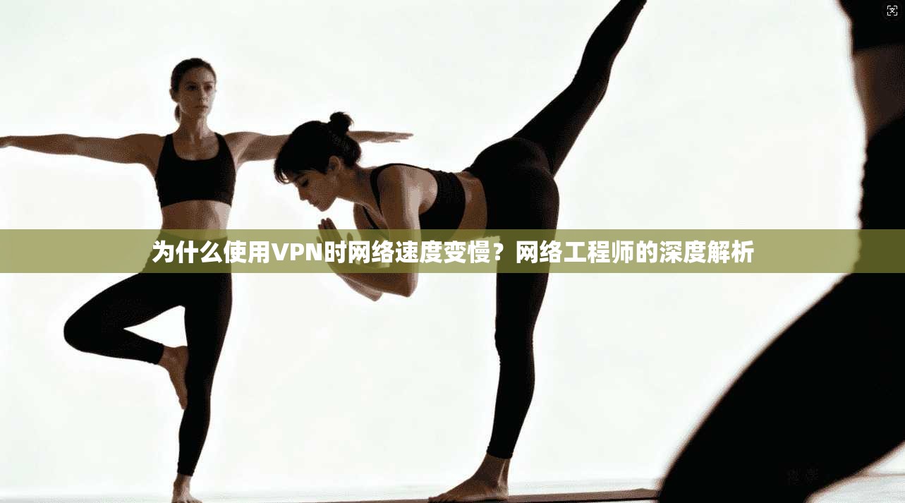 为什么使用VPN时网络速度变慢？网络工程师的深度解析