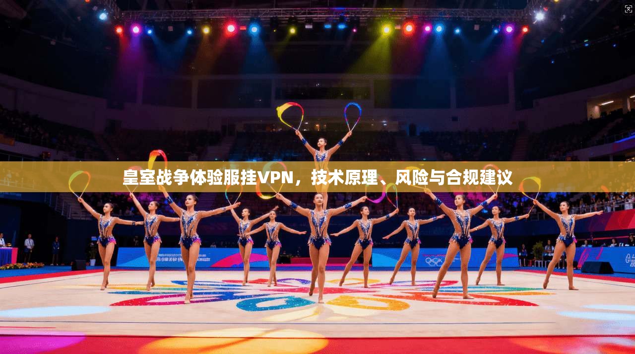 皇室战争体验服挂VPN，技术原理、风险与合规建议