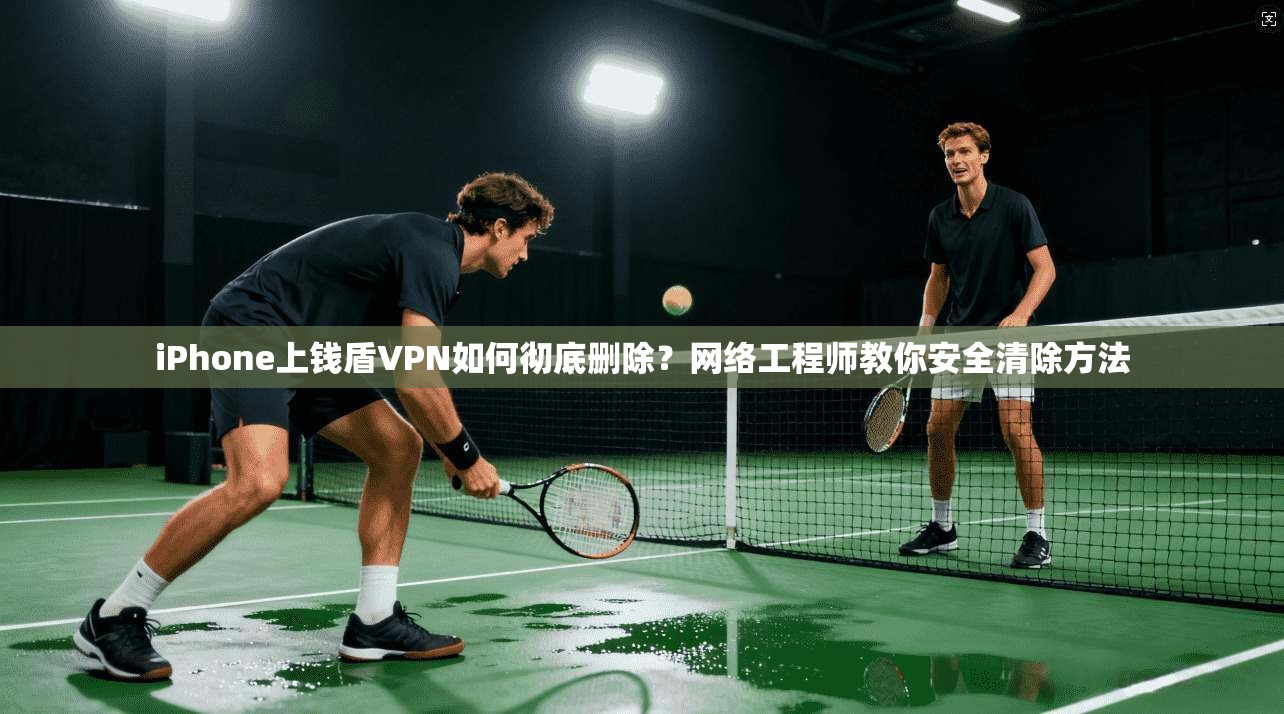 iPhone上钱盾VPN如何彻底删除?网络工程师教你安全清除方法 iPhone上钱盾VPN如何彻底删除?网络工程师教你安全清除方法