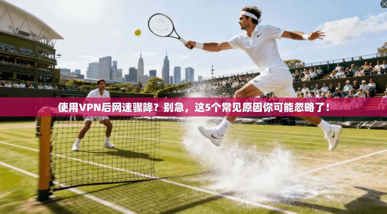 使用VPN后网速骤降？别急，这5个常见原因你可能忽略了！