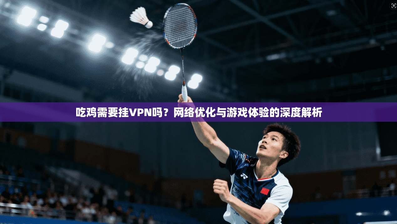 吃鸡需要挂VPN吗?网络优化与游戏体验的深度解析 吃鸡需要挂VPN吗?网络优化与游戏体验的深度解析