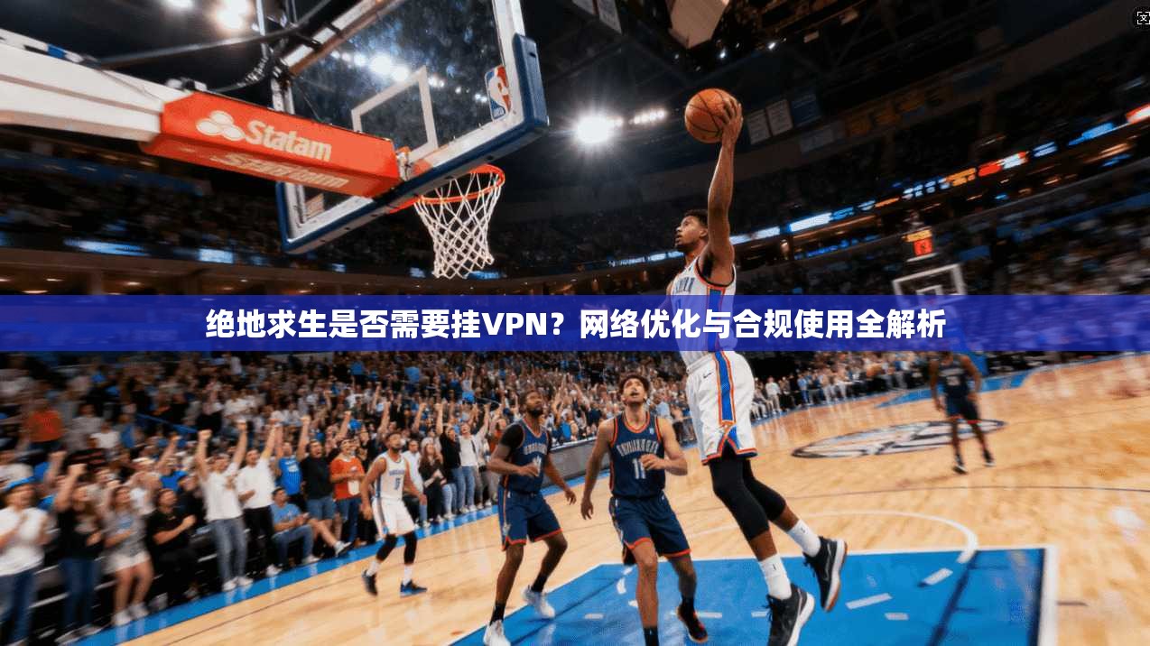 绝地求生是否需要挂VPN?网络优化与合规使用全解析 绝地求生是否需要挂VPN?网络优化与合规使用全解析