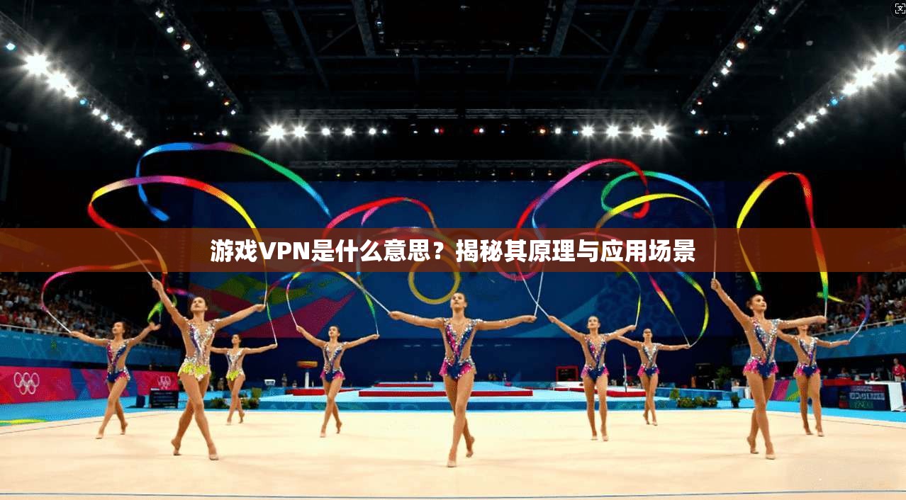 游戏VPN是什么意思？揭秘其原理与应用场景