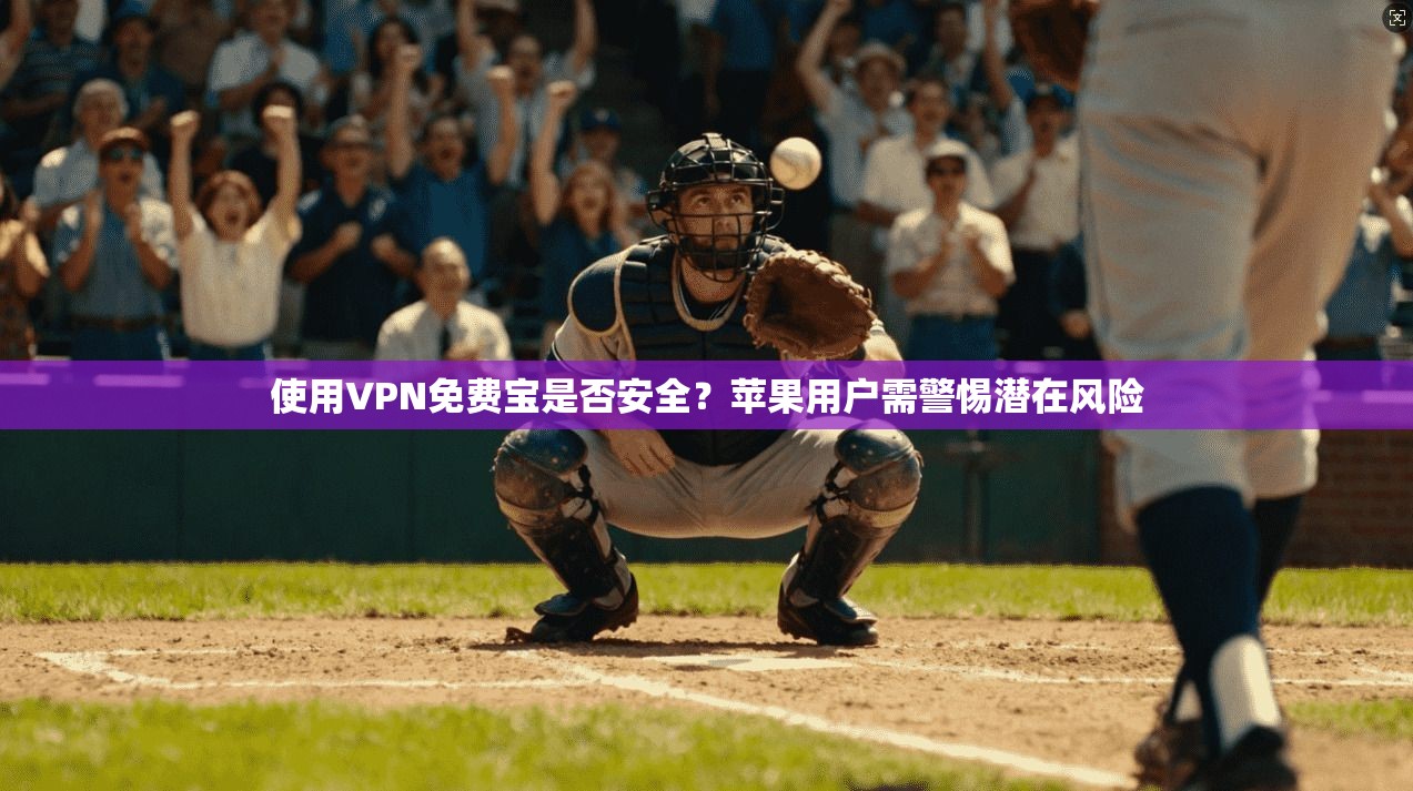 使用VPN免费宝是否安全?苹果用户需警惕潜在风险 使用VPN免费宝是否安全?苹果用户需警惕潜在风险