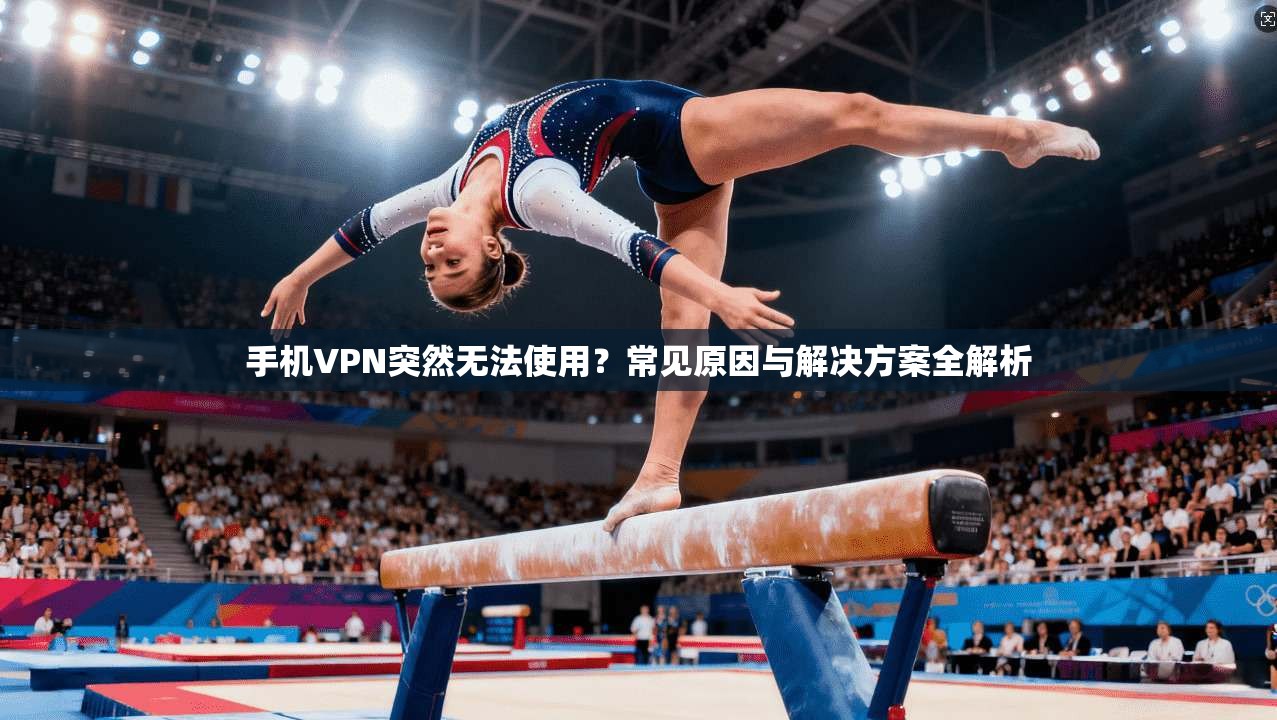 手机VPN突然无法使用？常见原因与解决方案全解析