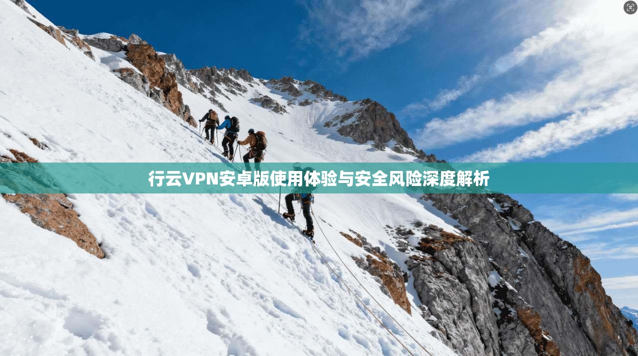 行云VPN安卓版使用体验与安全风险深度解析