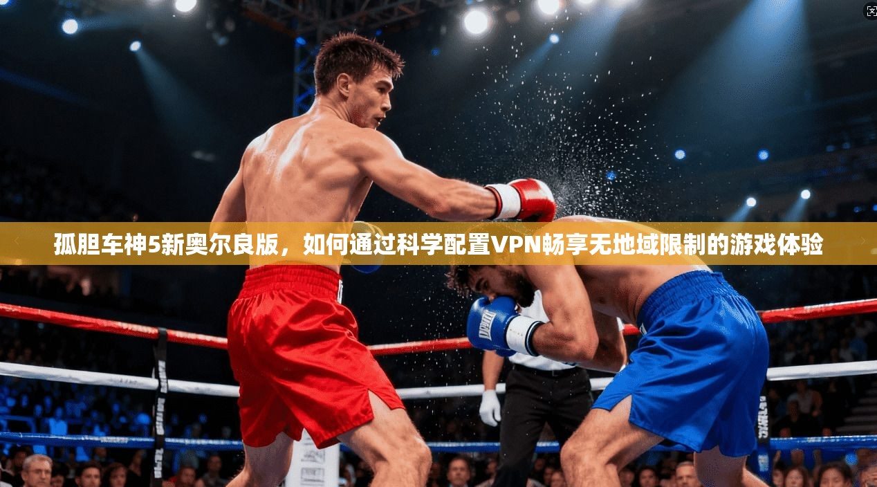 孤胆车神5新奥尔良版，如何通过科学配置VPN畅享无地域限制的游戏体验