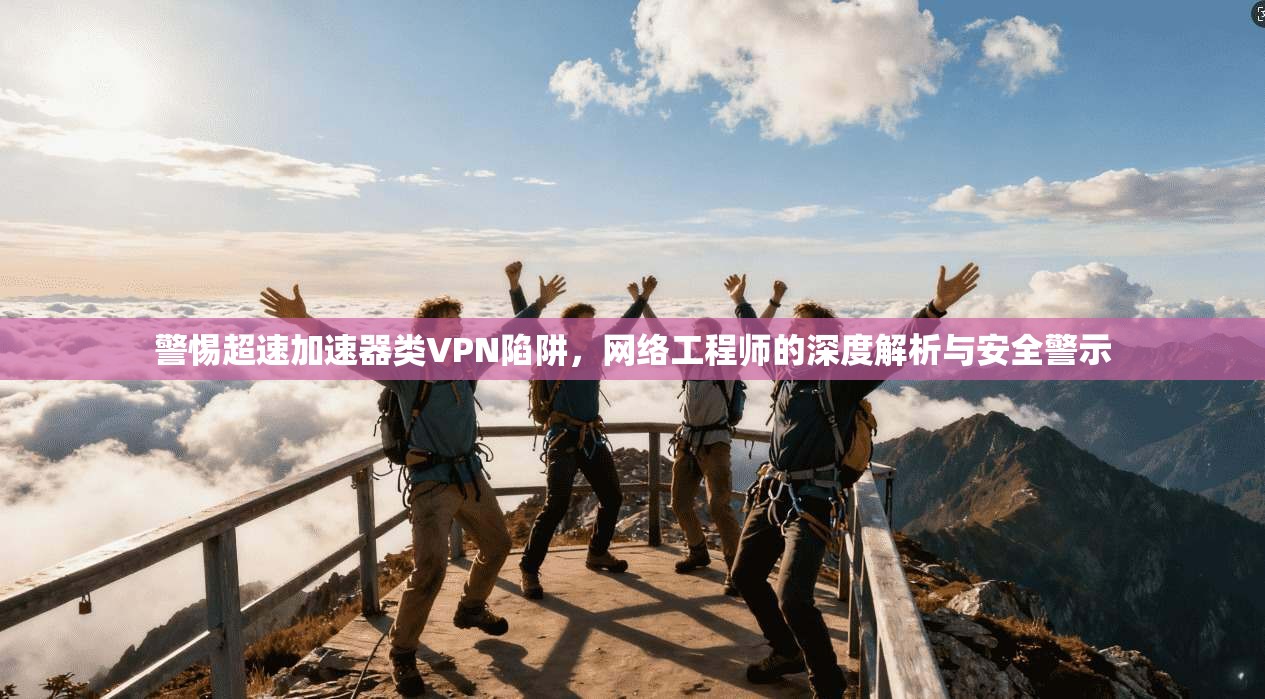 警惕超速加速器类VPN陷阱,网络工程师的深度解析与安全警示 警惕超速加速器类VPN陷阱,网络工程师的深度解析与安全警示