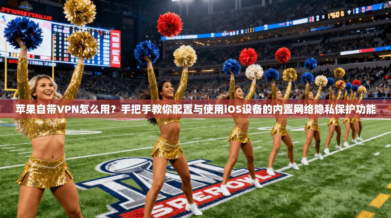 苹果自带VPN怎么用？手把手教你配置与使用iOS设备的内置网络隐私保护功能