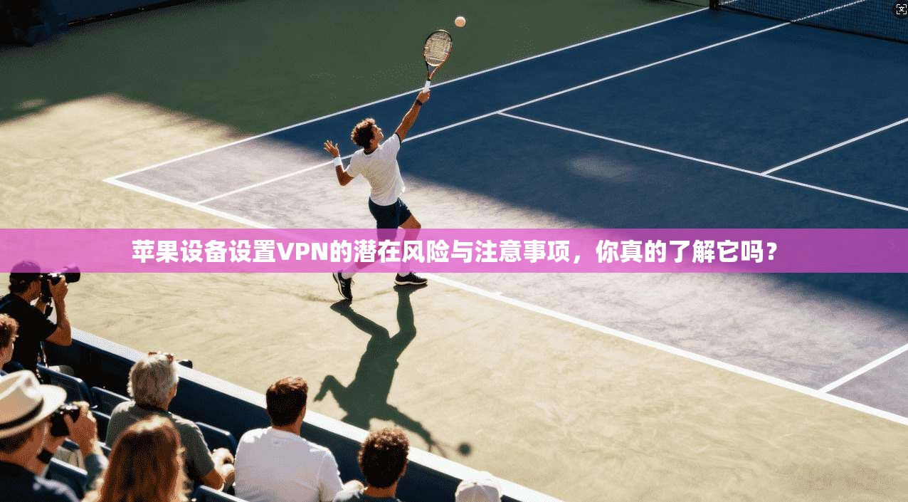 苹果设备设置VPN的潜在风险与注意事项,你真的了解它吗? 苹果设备设置VPN的潜在风险与注意事项,你真的了解它吗?