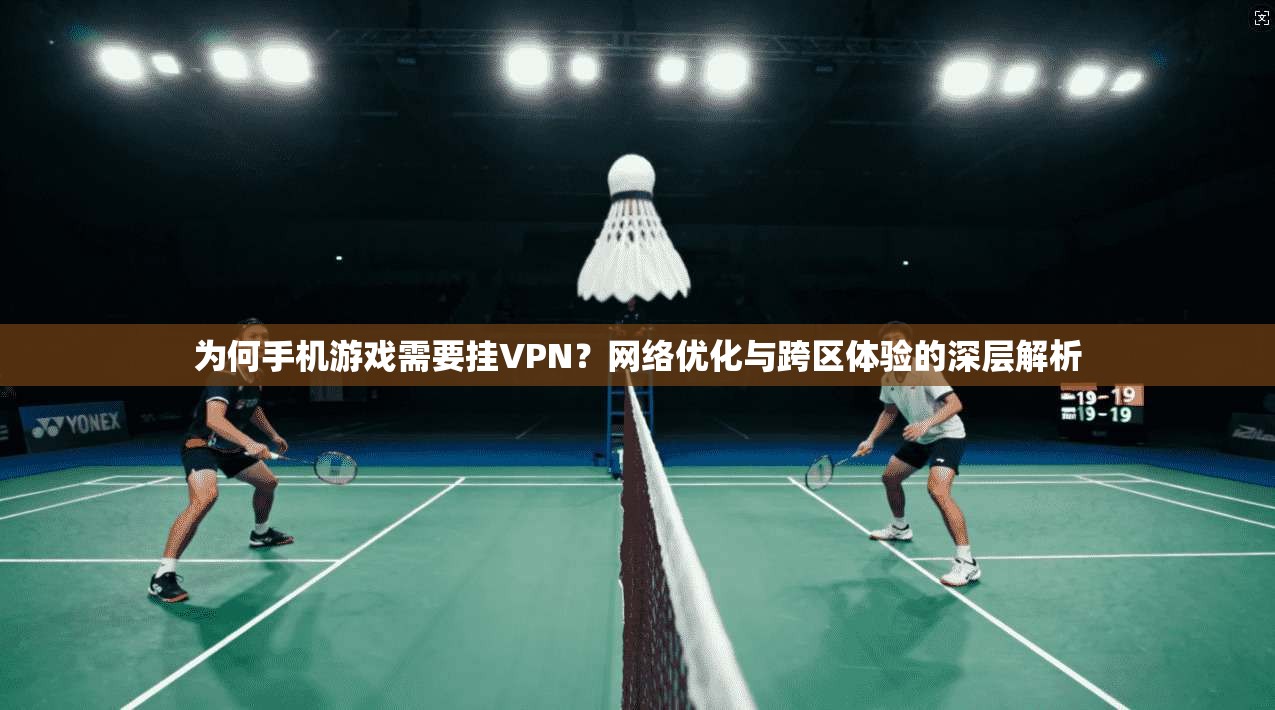 为何手机游戏需要挂VPN？网络优化与跨区体验的深层解析