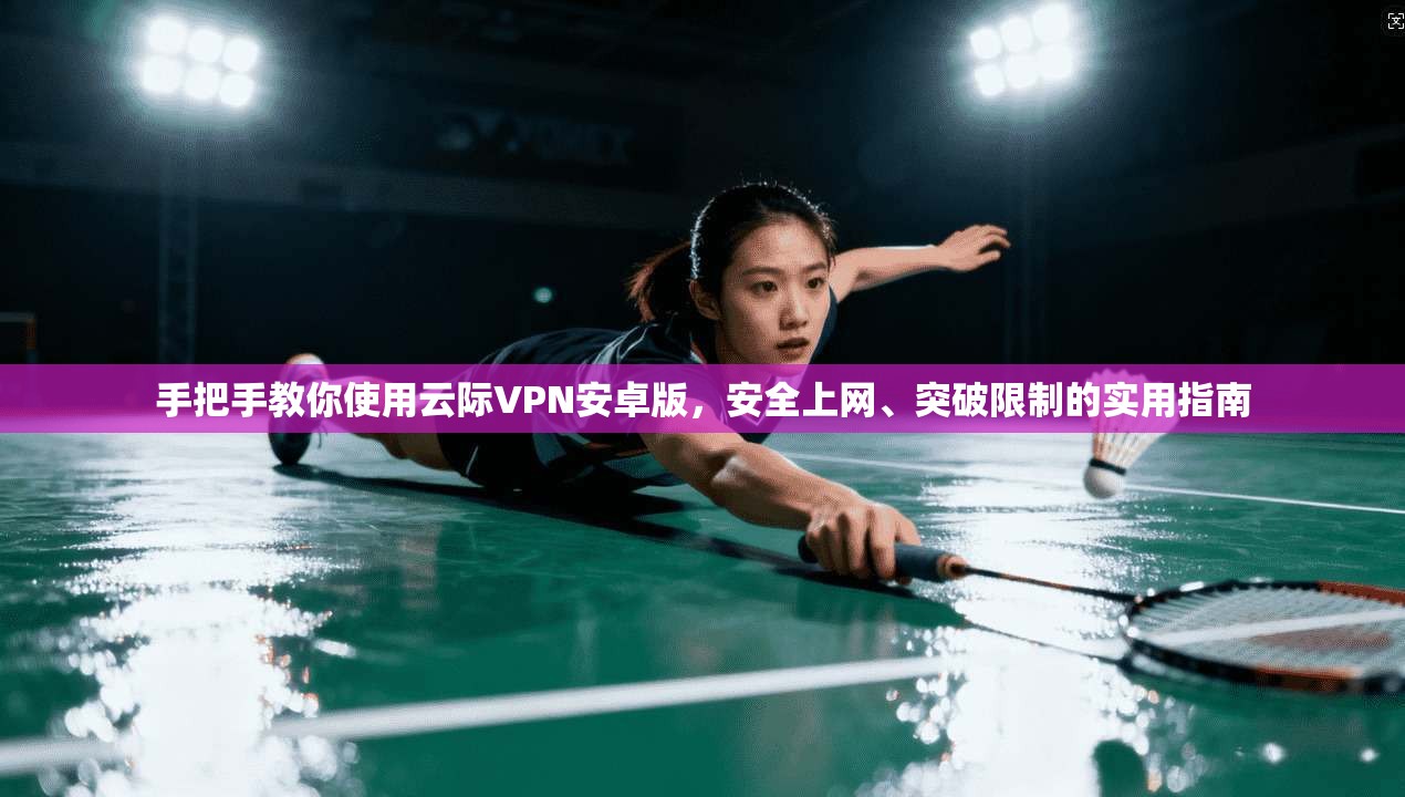 手把手教你使用云际VPN安卓版,安全上网、突破限制的实用指南 手把手教你使用云际VPN安卓版,安全上网、突破限制的实用指南