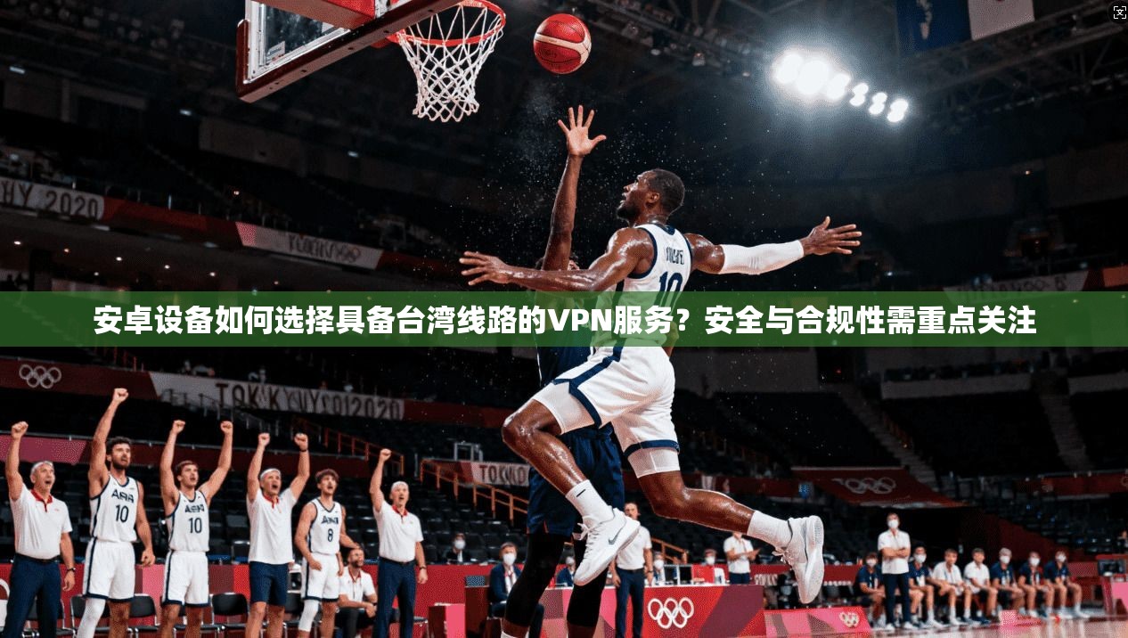 安卓设备如何选择具备台湾线路的VPN服务？安全与合规性需重点关注