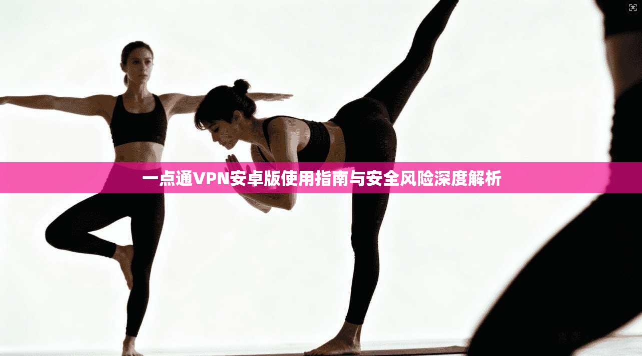 一点通VPN安卓版使用指南与安全风险深度解析 一点通VPN安卓版使用指南与安全风险深度解析