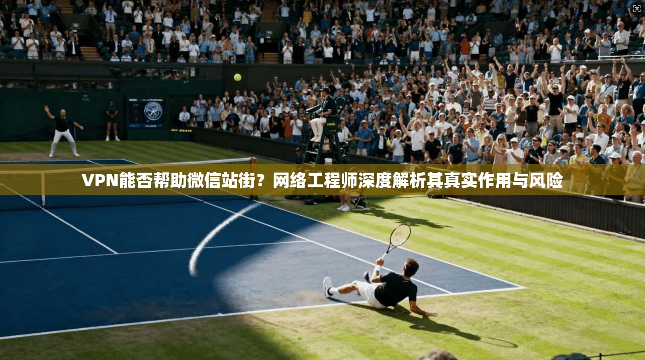 VPN能否帮助微信站街？网络工程师深度解析其真实作用与风险