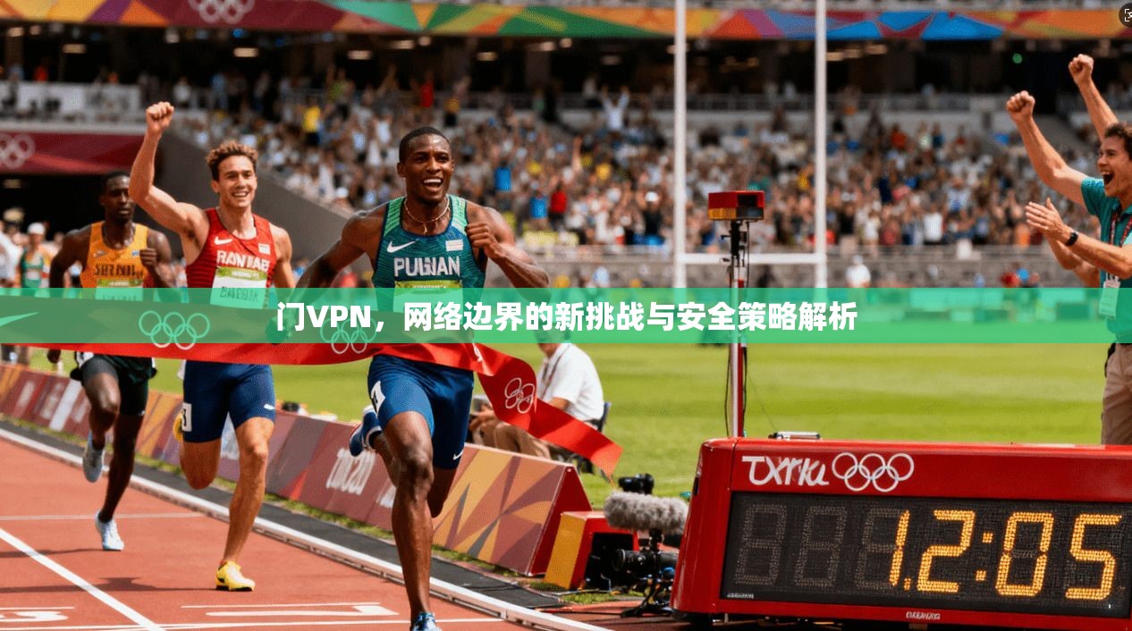 门VPN，网络边界的新挑战与安全策略解析