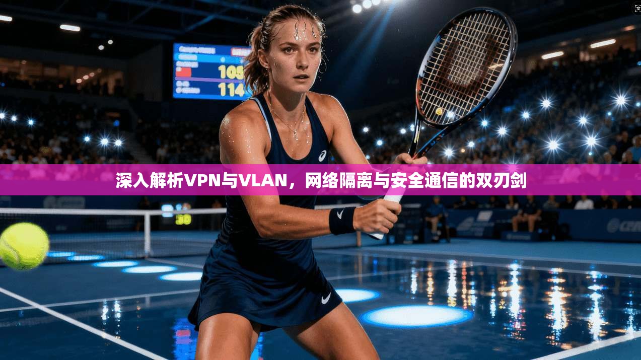 深入解析VPN与VLAN，网络隔离与安全通信的双刃剑