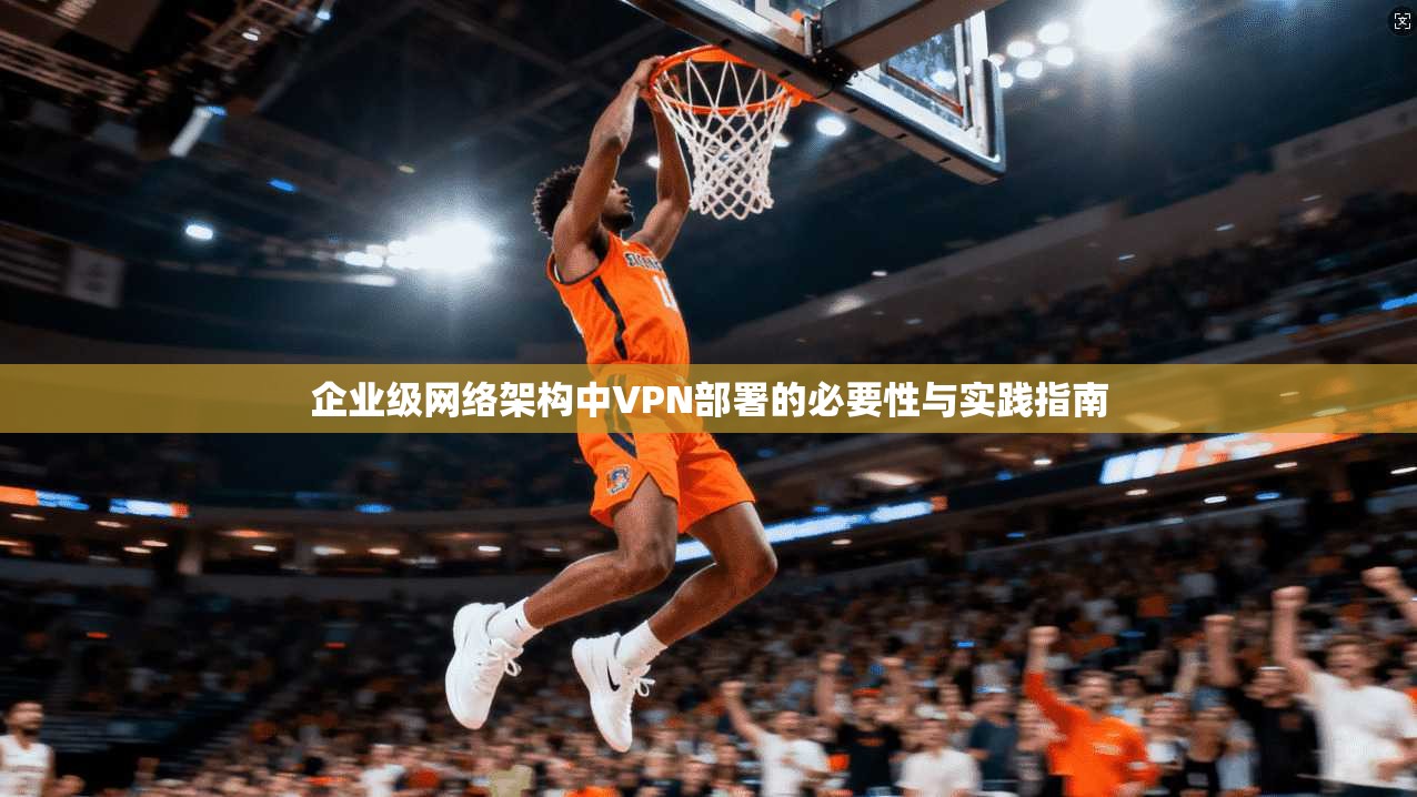 企业级网络架构中VPN部署的必要性与实践指南 企业级网络架构中VPN部署的必要性与实践指南