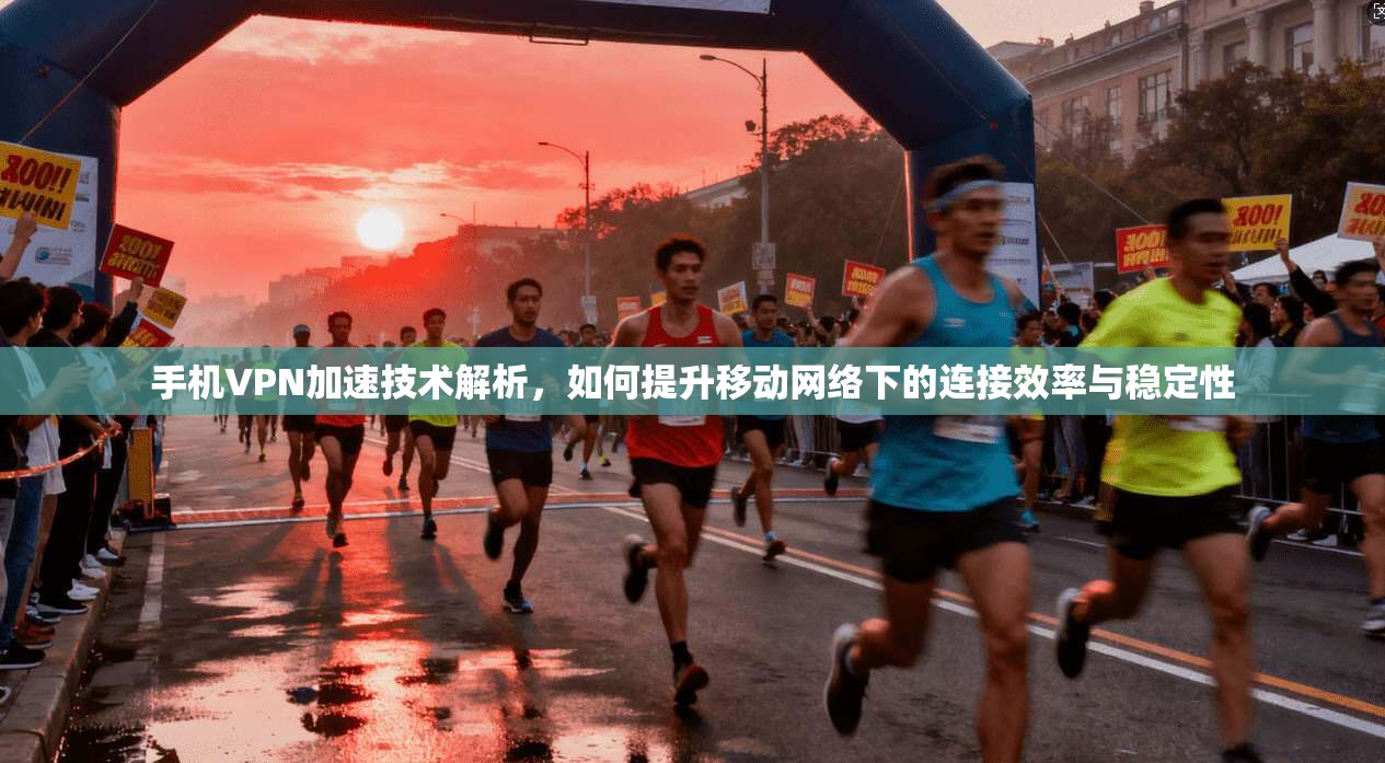 手机VPN加速技术解析,如何提升移动网络下的连接效率与稳定性 手机VPN加速技术解析,如何提升移动网络下的连接效率与稳定性