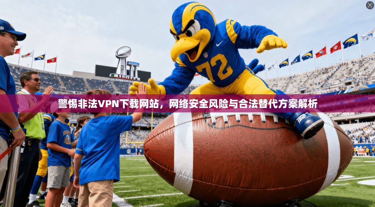 警惕非法VPN下载网站，网络安全风险与合法替代方案解析