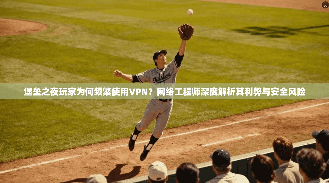 堡垒之夜玩家为何频繁使用VPN?网络工程师深度解析其利弊与安全风险 堡垒之夜玩家为何频繁使用VPN?网络工程师深度解析其利弊与安全风险