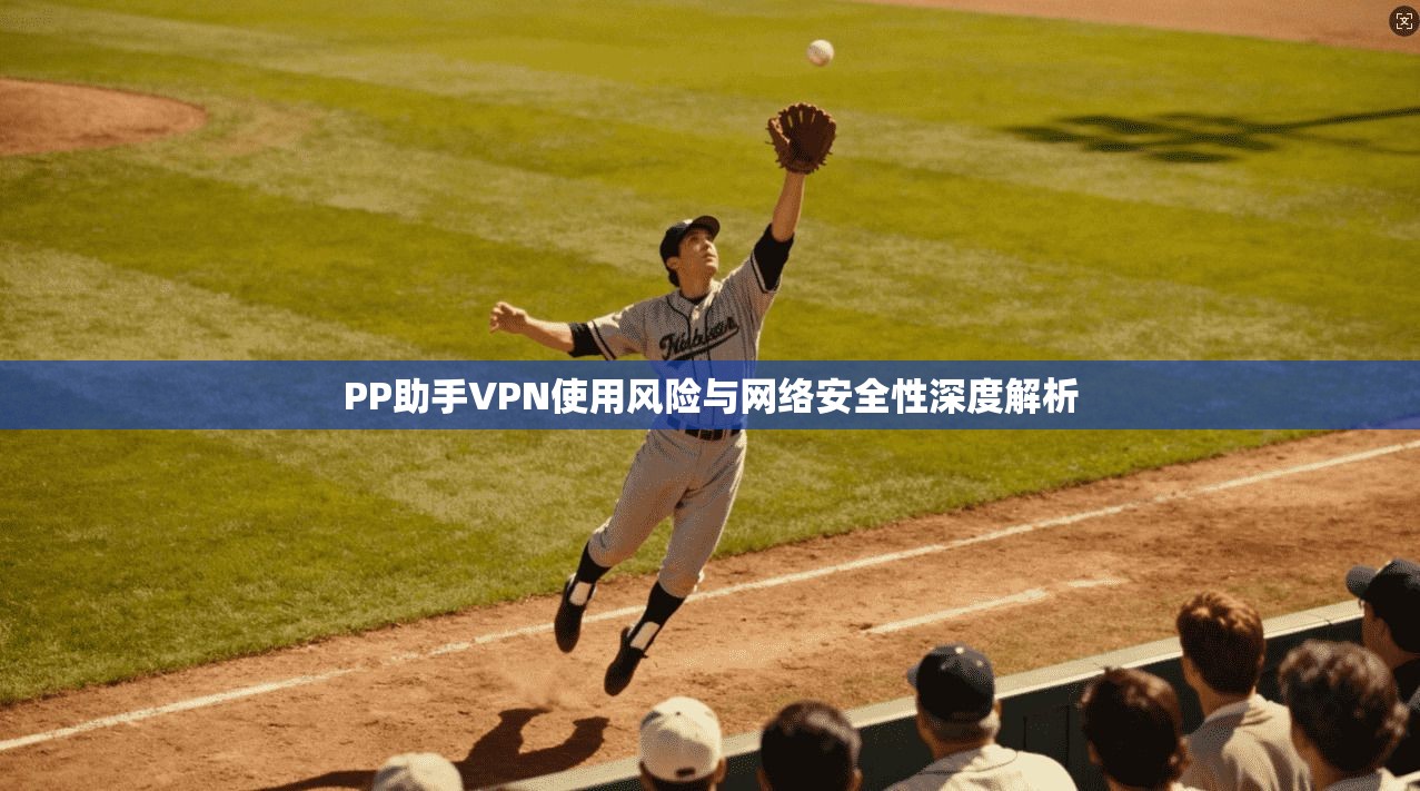 PP助手VPN使用风险与网络安全性深度解析